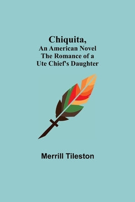 Chiquita, An American Novel; The Romance of a Ute Chief's Daughter by Tileston, Merrill