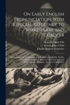 On Early English Pronunciation, With Especial Reference to Shakespeare and Chaucer: Illustrations of the Pronunciation of English in the Xviith, Xviii by Child, Francis James