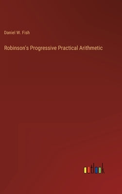 Robinson's Progressive Practical Arithmetic by Fish, Daniel W.