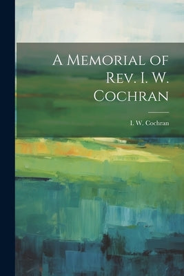 A Memorial of Rev. I. W. Cochran by Cochran, I. W.