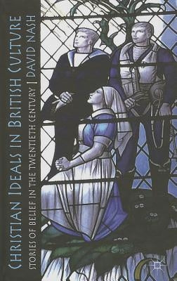 Christian Ideals in British Culture: Stories of Belief in the Twentieth Century by Nash, D.