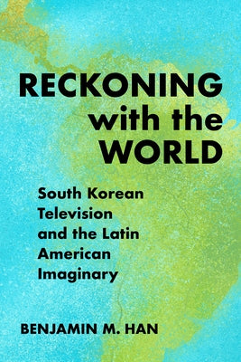 Reckoning with the World: South Korean Television and the Latin American Imaginary by Han, Benjamin M.
