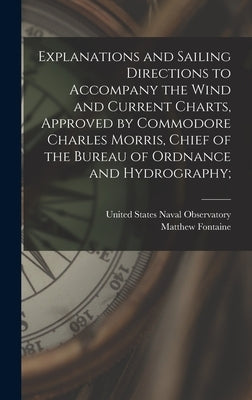 Explanations and Sailing Directions to Accompany the Wind and Current Charts, Approved by Commodore Charles Morris, Chief of the Bureau of Ordnance an by Maury, Matthew Fontaine 1806-1873