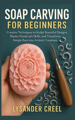 Soap Carving for Beginners: Creative Techniques to Sculpt Beautiful Designs, Master Handcraft Skills, and Transform Simple Bars into Artistic Creation by Creel, Lysander