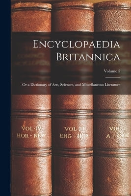 Encyclopaedia Britannica; Or a Dictionary of Arts, Sciences, and Miscellaneous Literature; Volume 5 by Anonymous