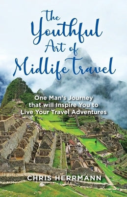 The Youthful Art of Midlife Travel: One Man's Journey that will Inspire You to Live your Travel Adventures by Herrmann, Chris