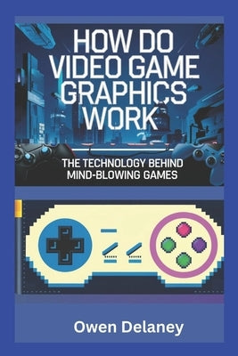 How Do Video Game Graphics Work? The Technology Behind Mind-Blowing Games: Exploring GPUs, Ray Tracing, DLSS, and the Science of Gaming by Delaney, Owen