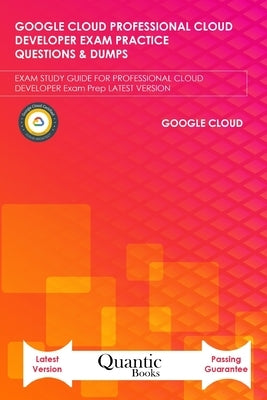 Google Cloud Professional Cloud Developer Exam Practice Questions & Dumps: EXAM STUDY GUIDE FOR PROFESSIONAL CLOUD DEVELOPER Exam Prep LATEST VERSION by Books, Quantic