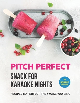 Pitch Perfect - Snack for Karaoke Nights: Recipes So Perfect, They Make You Sing by Downton, Robert