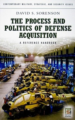 The Process and Politics of Defense Acquisition: A Reference Handbook by Sorenson, David S.