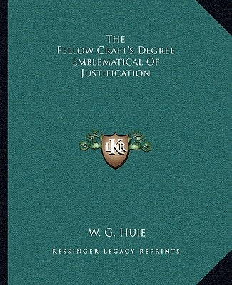 The Fellow Craft's Degree Emblematical Of Justification by Huie, W. G.