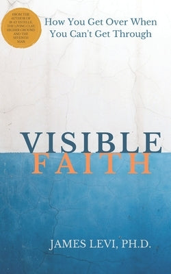 Visible Faith: The Mystery that Reveal God's Presence to Release God's Power to Heal our Broken World by Levi, James