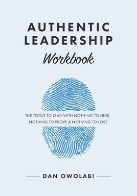 Authentic Leadership Workbook: The Tools to Lead With Nothing to Hide, Nothing to Prove & Nothing to Lose by Owolabi, Dan