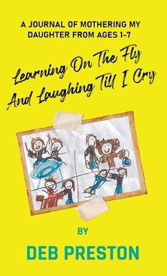Learning on the Fly and Laughing Till I Cry: A Journal of Mothering My Daughter From Ages One to Seven by Preston, Deb
