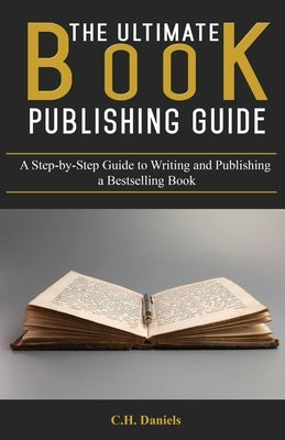 The Ultimate Book Publishing Guide: A Step-by-Step Guide to Writing and Publishing a Bestselling Book by Daniels, C. H.