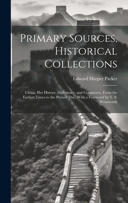 Primary Sources, Historical Collections: China, her History, Diplomacy, and Commerce, From the Earliest Times to the Present day, With a Foreword by T by Parker, Edward Harper