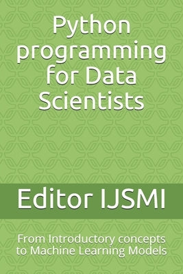 Python programming for Data Scientists: From Introductory concepts to Machine Learning Models by Ijsmi, Editor