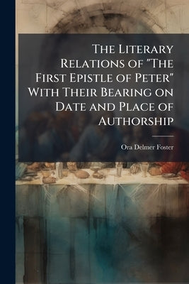 The Literary Relations of "The First Epistle of Peter" With Their Bearing on Date and Place of Authorship: With an Introduction by Benjamin Wisner Bac by Foster, Ora Delmer