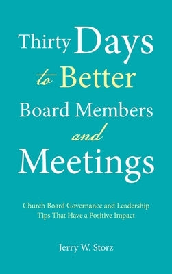 Thirty Days to Better Board Members and Meetings: Church Board Governance and Leadership Tips That Have a Positive Impact by Storz, Jerry W.