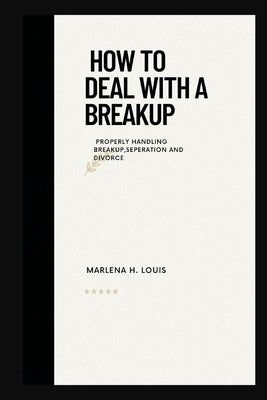 How to deal with a breakup: properly handling breakup, seperation or divorce by H. Louis, Marlena