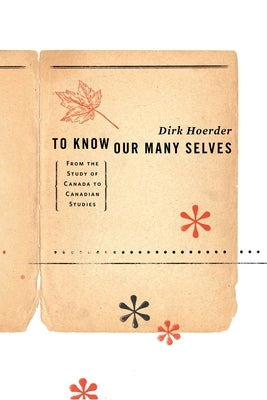 To Know Our Many Selves: From the Study of Canada to Canadian Studies by Hoerder, Dirk