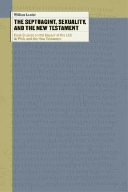 The Septuagint, Sexuality, and the New Testament: Case Studies on the Impact of the LXX in Philo and the New Testament by Loader, William