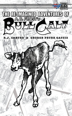 The Re-Imagined Adventures of A.B. Frost's Bull Calf by Carter, R. J.