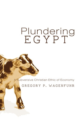 Plundering Egypt: A Subversive Christian Ethic of Economy by Wagenfuhr, G. P.