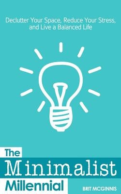 The Minimalist Millennial: Declutter Your Space, Reduce Your Stress, and Live a Balanced Life by McGinnis, Brit