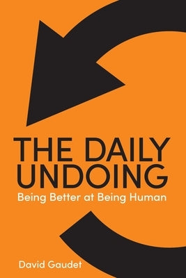 The Daily Undoing: Being Better at Being Human by Gaudet, David
