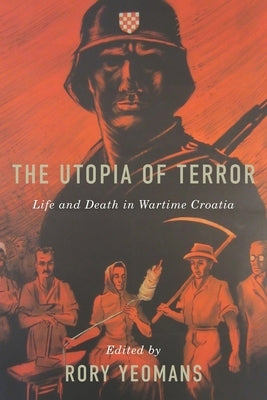 The Utopia of Terror: Life and Death in Wartime Croatia by Yeomans, Rory