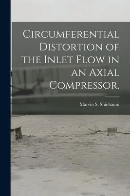 Circumferential Distortion of the Inlet Flow in an Axial Compressor. by Shinbaum, Marvin S.