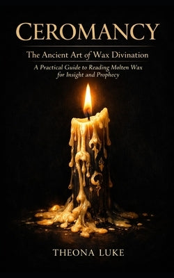 Ceromancy: The Ancient Art of Wax Divination: A Practical Guide to Reading Molten Wax for Insight and Prophecy by Luke, Theona