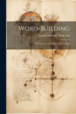 Word-building: For The Use Of Classes In Etymology by Haldeman, Samuel Stehman