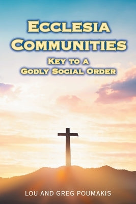 Ecclesia Communities: Key to a Godly Social Order by Poumakis, Lou