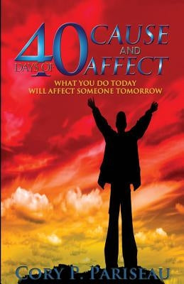 40 Days of Cause & Affect: What You Do Today Will Affect Somebody's Tomorrow by Pariseau, Cory P.