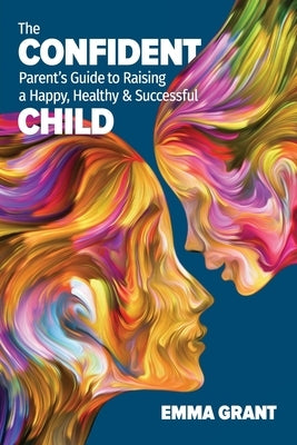 The Confident Parent's Guide to Raising a Happy, Healthy & Successful Child by Grant, Emma