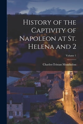 History of the Captivity of Napoleon at St. Helena and 2; Volume 1 by Montholon, Charles-Tristan