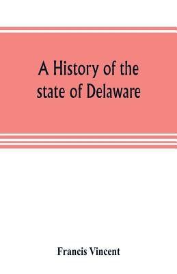 A history of the state of Delaware: from its first settlement until the present time, containing a full account of the first Dutch and Swedish settlem by Vincent, Francis