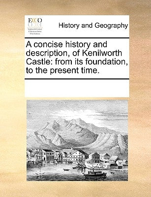 A Concise History and Description, of Kenilworth Castle: From Its Foundation, to the Present Time. by Multiple Contributors