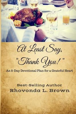 At Least Say, "Thank You!": An 8-Day Devotional Plan for a Grateful Heart by Brown, Rhovonda L.