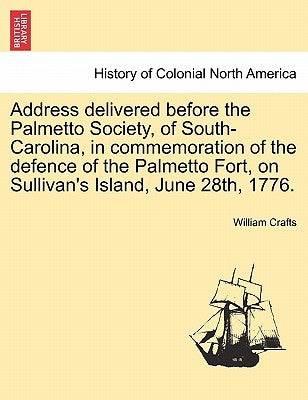 Address Delivered Before the Palmetto Society, of South-Carolina, in Commemoration of the Defence of the Palmetto Fort, on Sullivan's Island, June 28t by Crafts, William