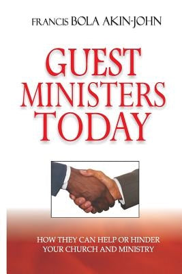 Guest Ministers Today: How They Can Help or Hinder Your Church and Ministry by Akin-John, Bola