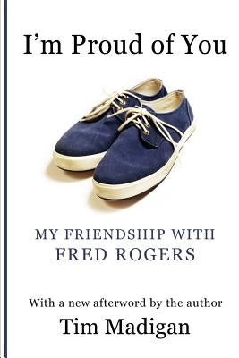 I'm Proud of You: My Friendship with Fred Rogers by Madigan, Tim