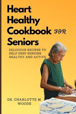 Heart Healthy Cookbook for Seniors: Delicious Recipes to Help Keep Seniors Healthy and Active by Woods, Charlotte M.