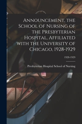 Announcement, the School of Nursing of the Presbyterian Hospital, Affiliated With the University of Chicago, 1928-1929; 1928-1929 by Presbyterian Hospital School of Nursing