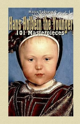 Hans Holbein the Younger: 101 Masterpieces by Tsaneva, Maria