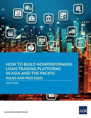 How to Build Nonperforming Loan Trading Platforms in Asia and the Pacific: Issues and Processes by Asian Development Bank