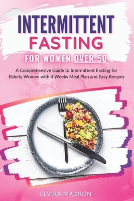 Intermittent Fasting for Women Over 50: A Comprehensive Guide to Intermittent Fasting for Elderly Women with 4 Weeks Meal Plan and Easy Recipes by Madron, Elvira