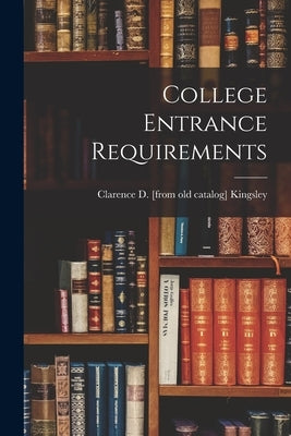 College Entrance Requirements by Kingsley, Clarence D. [From Old Catal